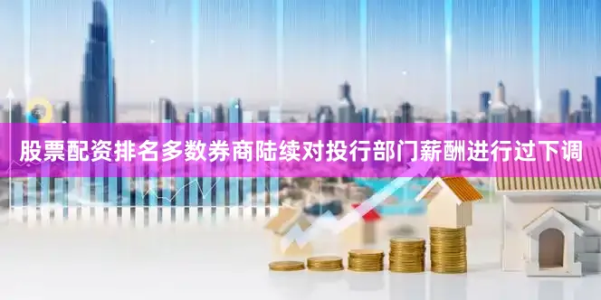 股票配资排名多数券商陆续对投行部门薪酬进行过下调