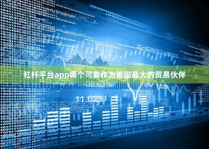 杠杆平台app哪个可靠作为美国最大的贸易伙伴