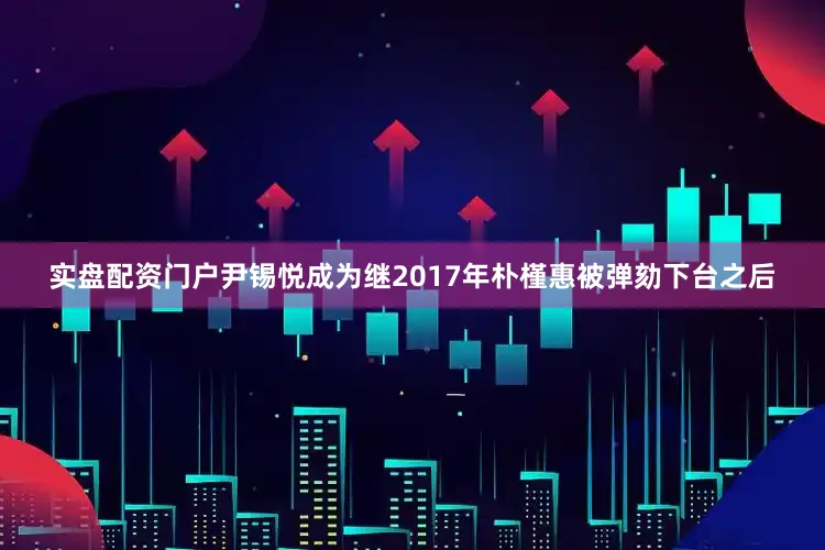 实盘配资门户　　尹锡悦成为继2017年朴槿惠被弹劾下台之后