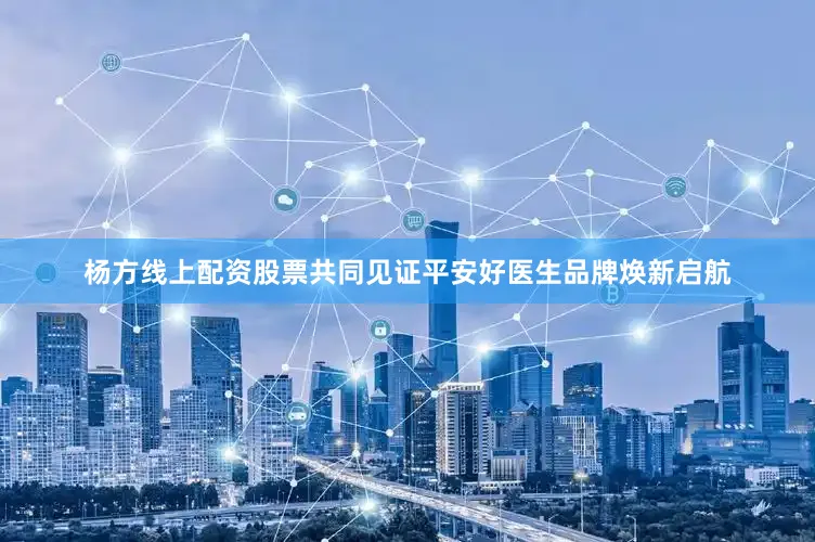 杨方线上配资股票共同见证平安好医生品牌焕新启航