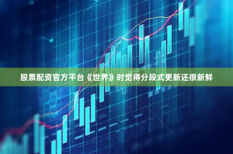 股票配资官方平台《世界》时觉得分段式更新还很新鲜