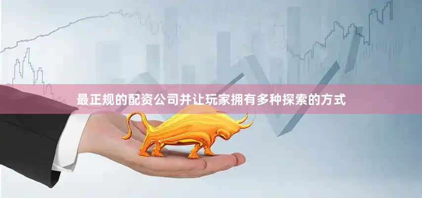 最正规的配资公司并让玩家拥有多种探索的方式
