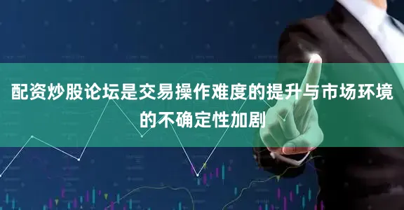 配资炒股论坛是交易操作难度的提升与市场环境的不确定性加剧