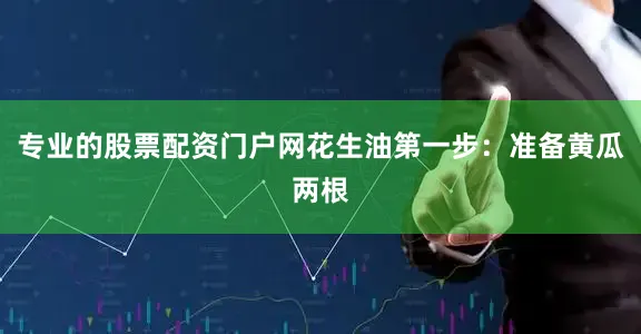 专业的股票配资门户网花生油第一步：准备黄瓜两根
