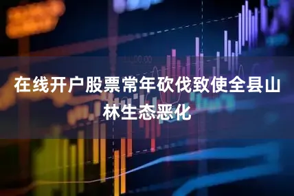 在线开户股票常年砍伐致使全县山林生态恶化