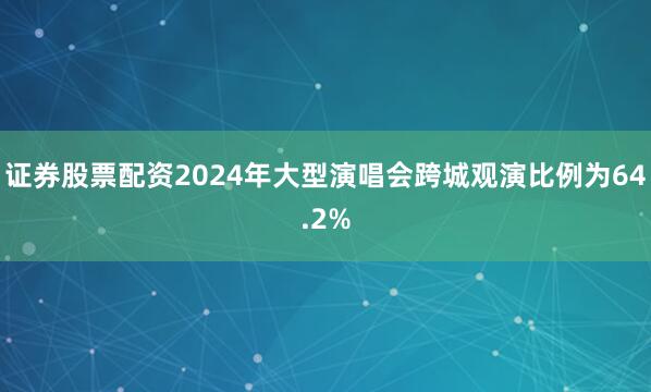 证券股票配资2024年大型演唱会跨城观演比例为64.2%