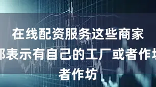 在线配资服务这些商家都表示有自己的工厂或者作坊