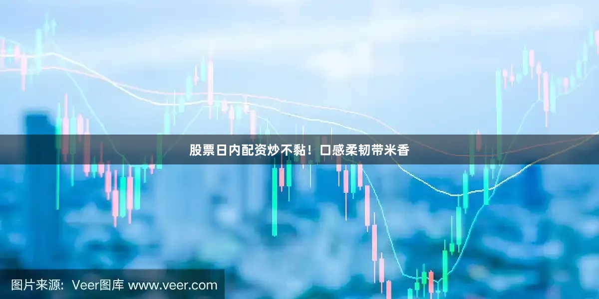 股票日内配资炒不黏！口感柔韧带米香