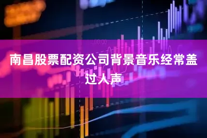 南昌股票配资公司背景音乐经常盖过人声