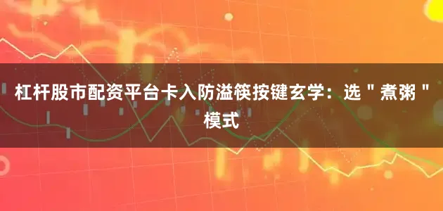 杠杆股市配资平台卡入防溢筷按键玄学：选＂煮粥＂模式