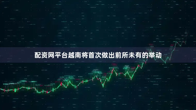 配资网平台越南将首次做出前所未有的举动