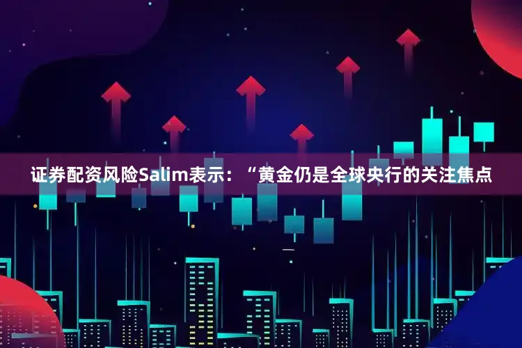 证券配资风险　　Salim表示：“黄金仍是全球央行的关注焦点