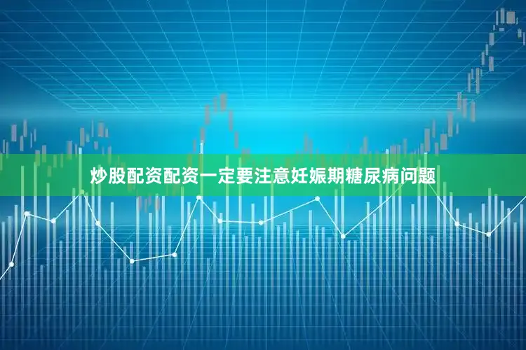炒股配资配资一定要注意妊娠期糖尿病问题