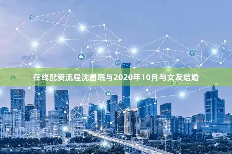 在线配资流程　　沈昌珉与2020年10月与女友结婚