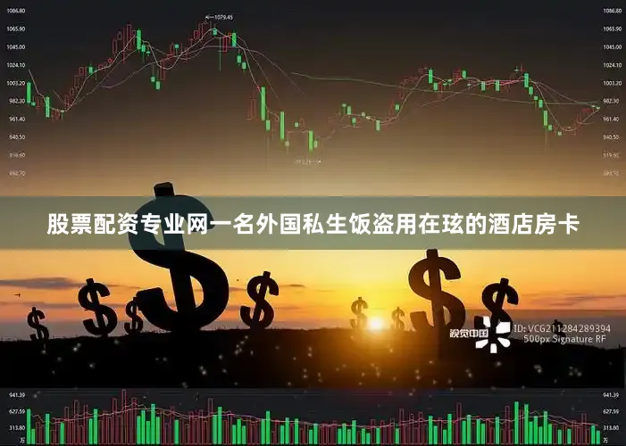 股票配资专业网一名外国私生饭盗用在玹的酒店房卡