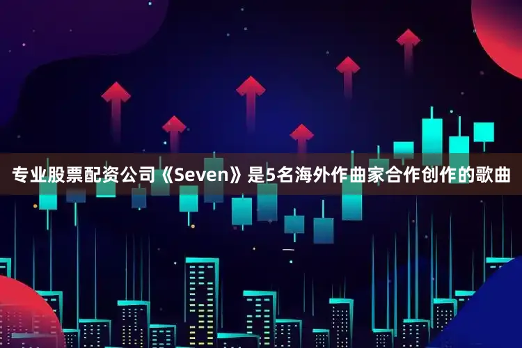 专业股票配资公司《Seven》是5名海外作曲家合作创作的歌曲