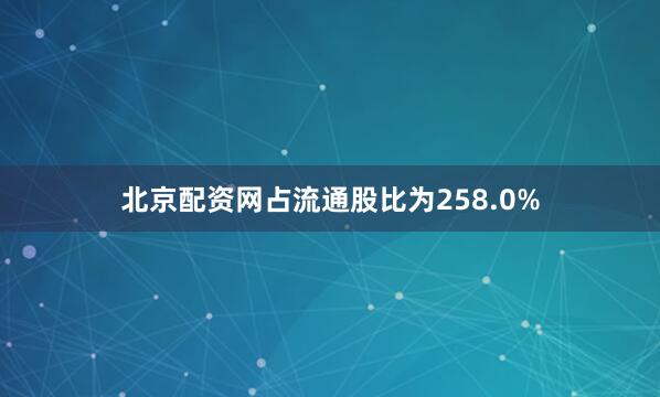 北京配资网占流通股比为258.0%