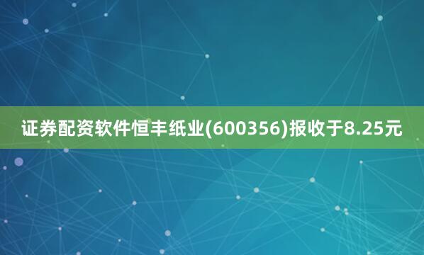 证券配资软件恒丰纸业(600356)报收于8.25元