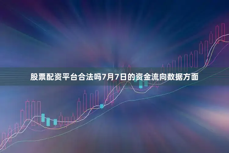 股票配资平台合法吗7月7日的资金流向数据方面