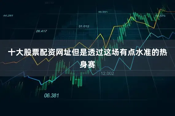 十大股票配资网址但是透过这场有点水准的热身赛