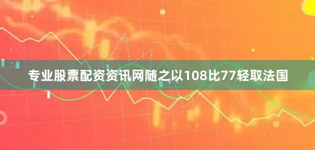 专业股票配资资讯网随之以108比77轻取法国