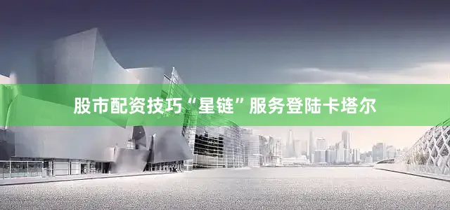 股市配资技巧“星链”服务登陆卡塔尔