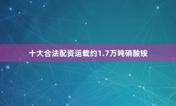 十大合法配资运载约1.7万吨硝酸铵