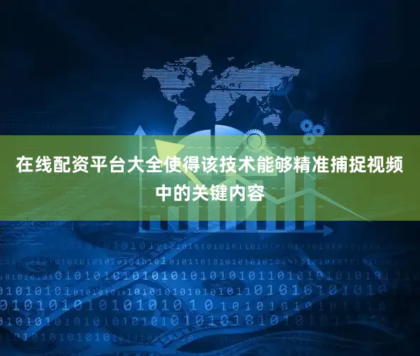 在线配资平台大全使得该技术能够精准捕捉视频中的关键内容