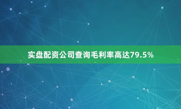 实盘配资公司查询毛利率高达79.5%