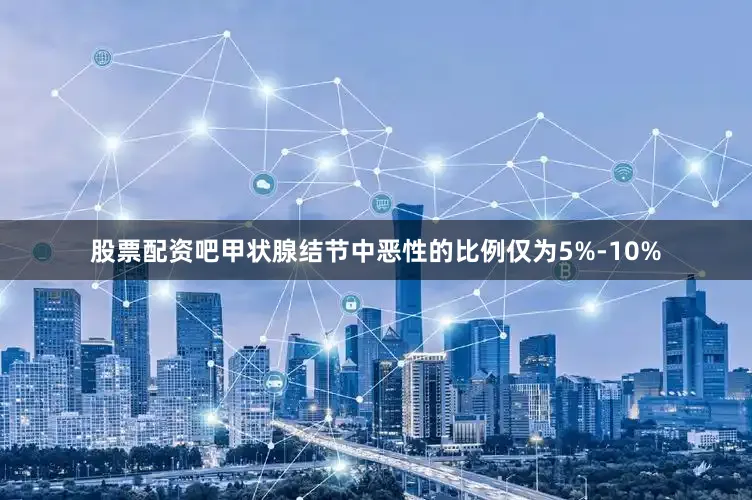 股票配资吧甲状腺结节中恶性的比例仅为5%-10%
