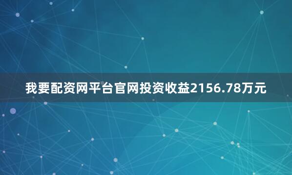 我要配资网平台官网投资收益2156.78万元