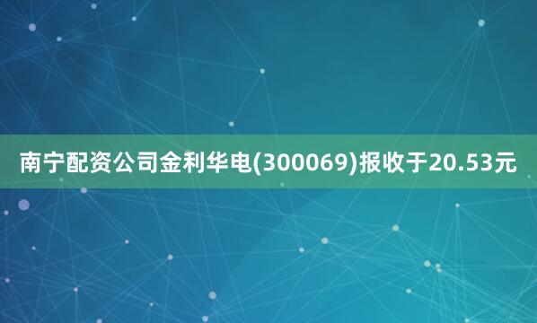 南宁配资公司金利华电(300069)报收于20.53元