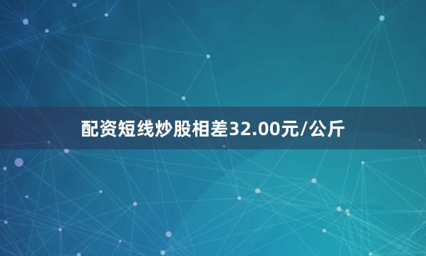 配资短线炒股相差32.00元/公斤