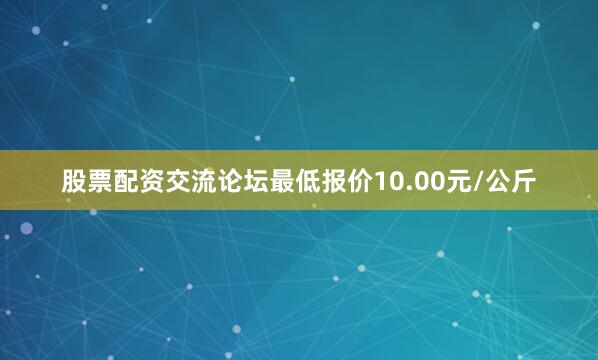 股票配资交流论坛最低报价10.00元/公斤
