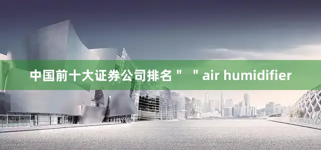 中国前十大证券公司排名＂ ＂air humidifier