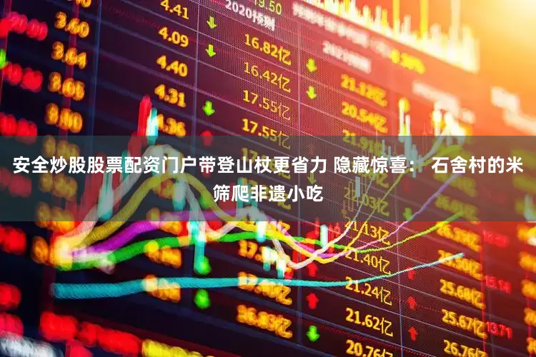 安全炒股股票配资门户带登山杖更省力 隐藏惊喜： 石舍村的米筛爬非遗小吃