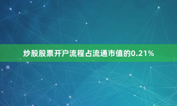 炒股股票开户流程占流通市值的0.21%