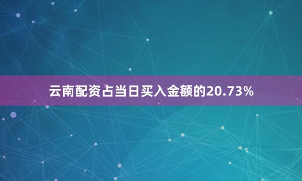 云南配资占当日买入金额的20.73%