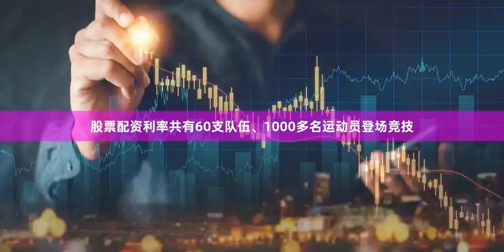股票配资利率共有60支队伍、1000多名运动员登场竞技