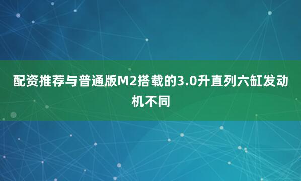 配资推荐与普通版M2搭载的3.0升直列六缸发动机不同