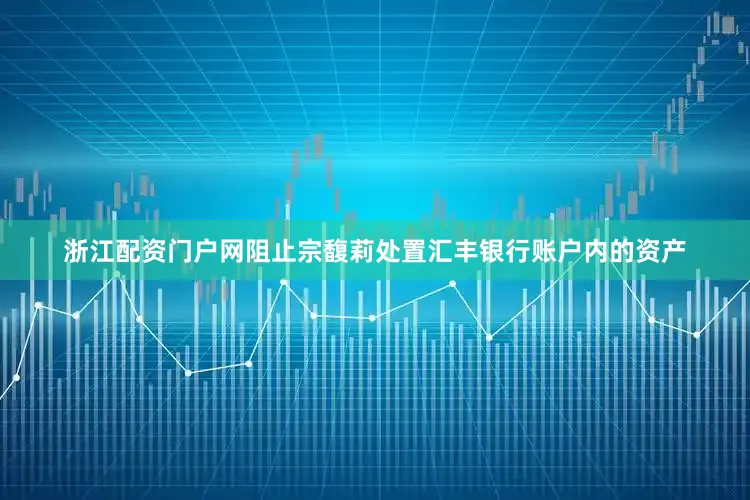 浙江配资门户网阻止宗馥莉处置汇丰银行账户内的资产