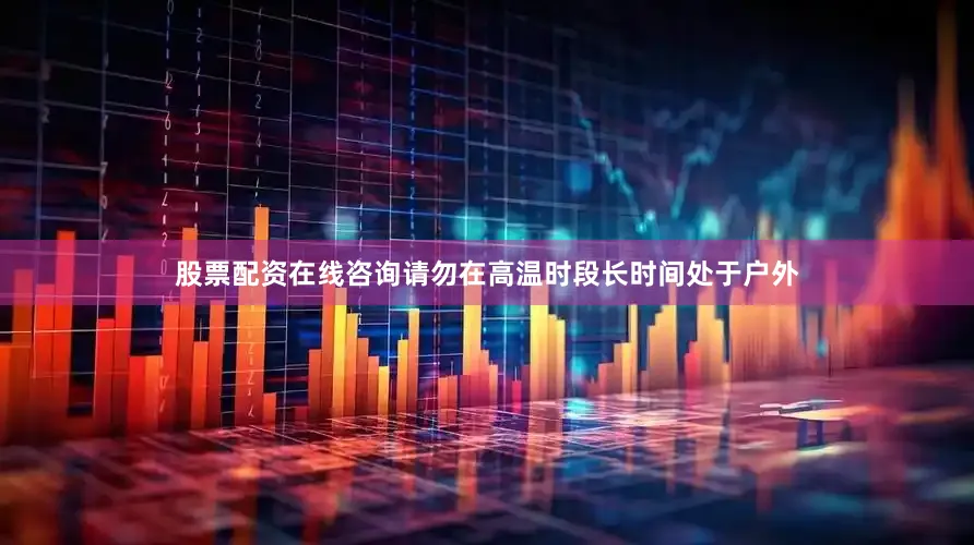 股票配资在线咨询请勿在高温时段长时间处于户外