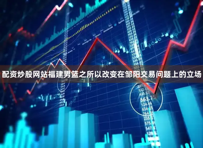 配资炒股网站福建男篮之所以改变在邹阳交易问题上的立场
