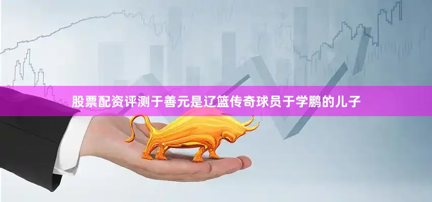 股票配资评测于善元是辽篮传奇球员于学鹏的儿子
