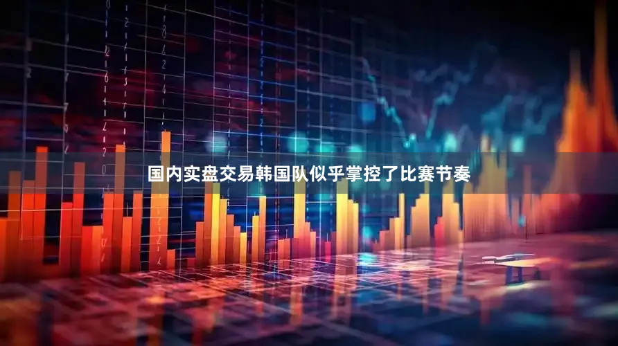 国内实盘交易韩国队似乎掌控了比赛节奏