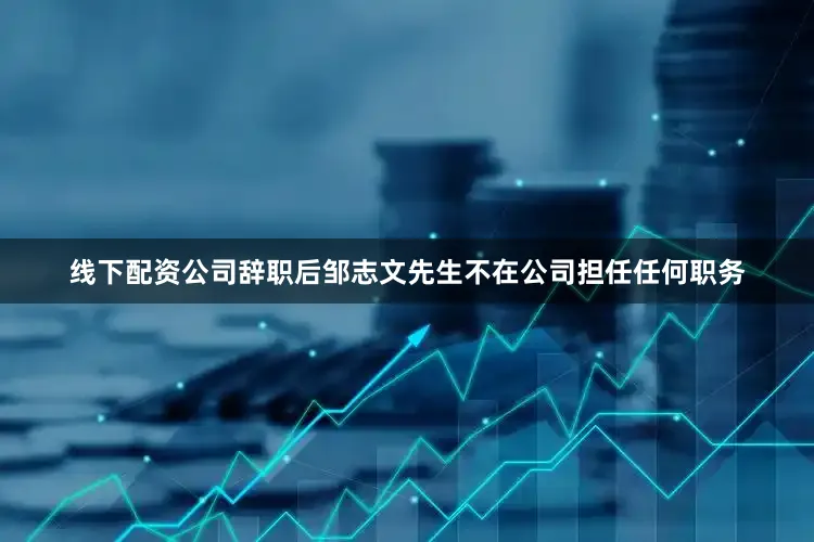 线下配资公司辞职后邹志文先生不在公司担任任何职务
