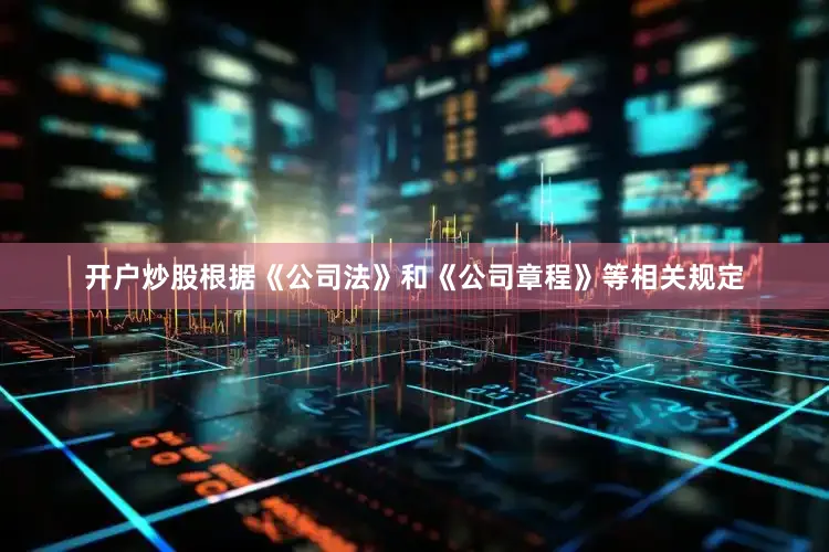 开户炒股根据《公司法》和《公司章程》等相关规定