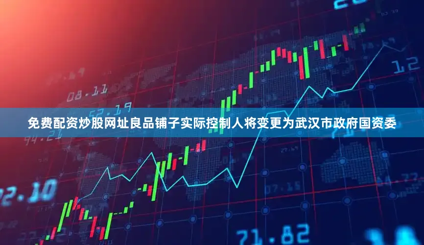 免费配资炒股网址良品铺子实际控制人将变更为武汉市政府国资委