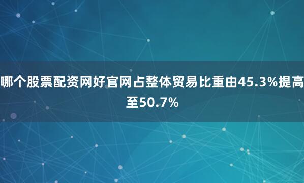 哪个股票配资网好官网占整体贸易比重由45.3%提高至50.7%