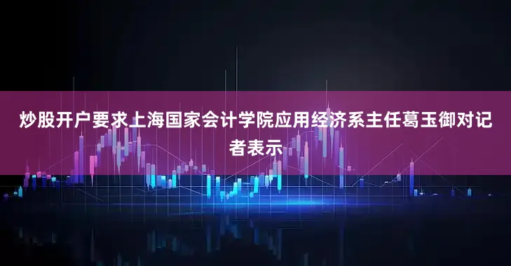 炒股开户要求　　上海国家会计学院应用经济系主任葛玉御对记者表示